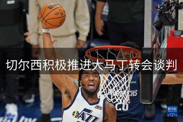 切尔西积极推进大马丁转会谈判